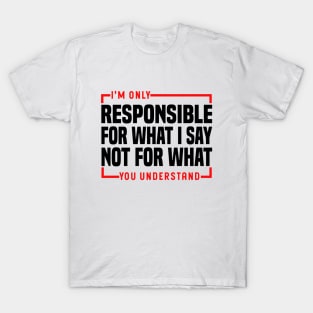 I'm Only Responsible For What I Say Not For What You Understand T-Shirt